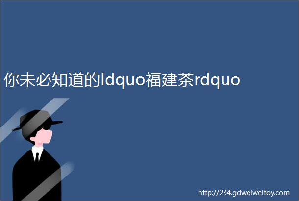 你未必知道的ldquo福建茶rdquo